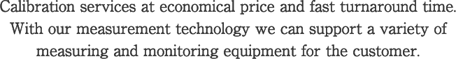 Calibration services at economical price and fast turnaround time. With our measurement technology we can support a variety of measuring and monitoring equipment  for the customer.